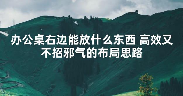 办公桌右边能放什么东西 高效又不招邪气的布局思路